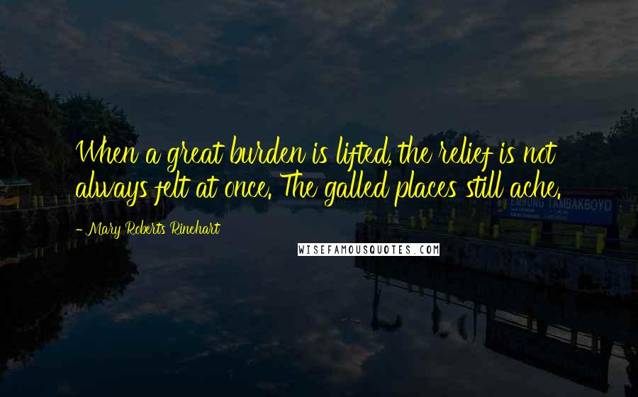Mary Roberts Rinehart Quotes: When a great burden is lifted, the relief is not always felt at once. The galled places still ache.