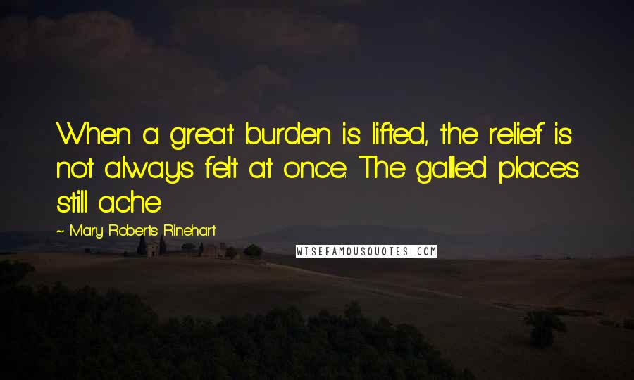 Mary Roberts Rinehart Quotes: When a great burden is lifted, the relief is not always felt at once. The galled places still ache.