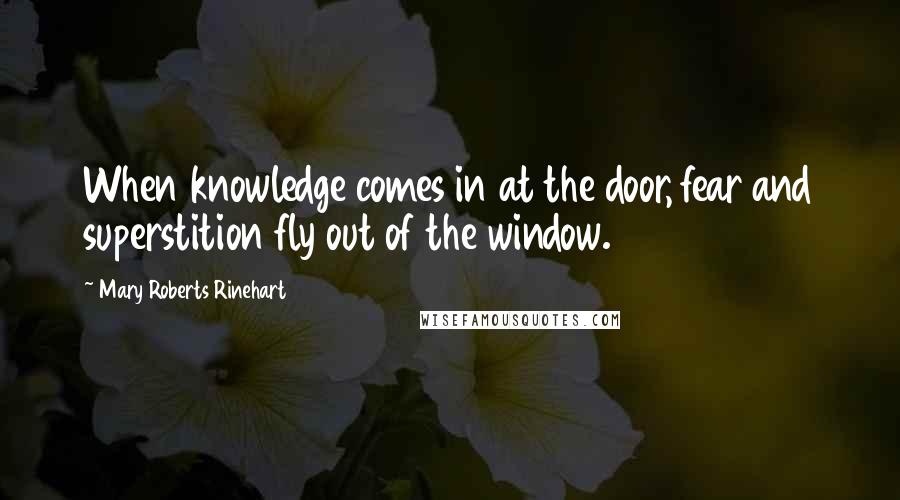 Mary Roberts Rinehart Quotes: When knowledge comes in at the door, fear and superstition fly out of the window.