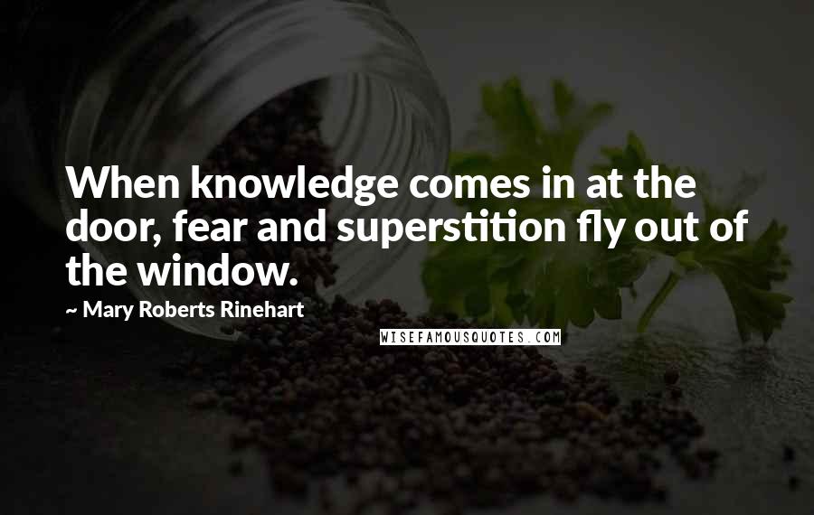 Mary Roberts Rinehart Quotes: When knowledge comes in at the door, fear and superstition fly out of the window.