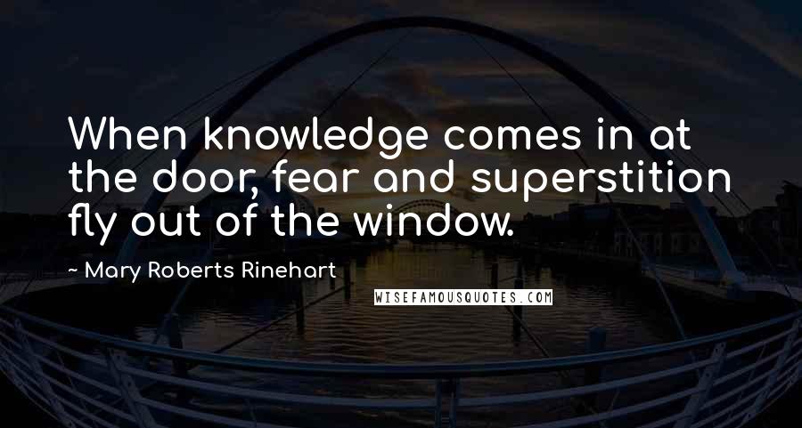 Mary Roberts Rinehart Quotes: When knowledge comes in at the door, fear and superstition fly out of the window.