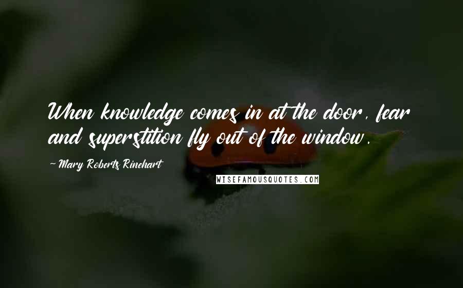 Mary Roberts Rinehart Quotes: When knowledge comes in at the door, fear and superstition fly out of the window.