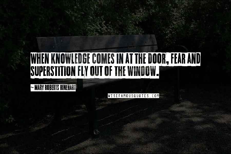 Mary Roberts Rinehart Quotes: When knowledge comes in at the door, fear and superstition fly out of the window.