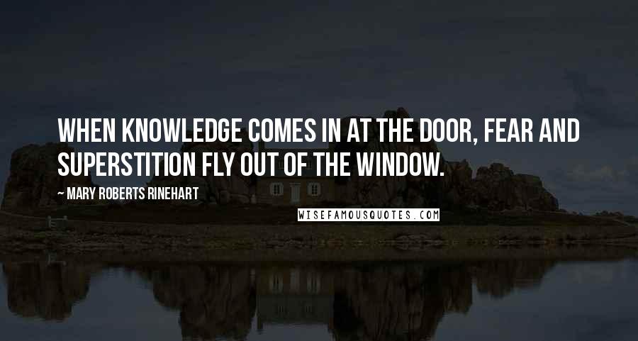 Mary Roberts Rinehart Quotes: When knowledge comes in at the door, fear and superstition fly out of the window.