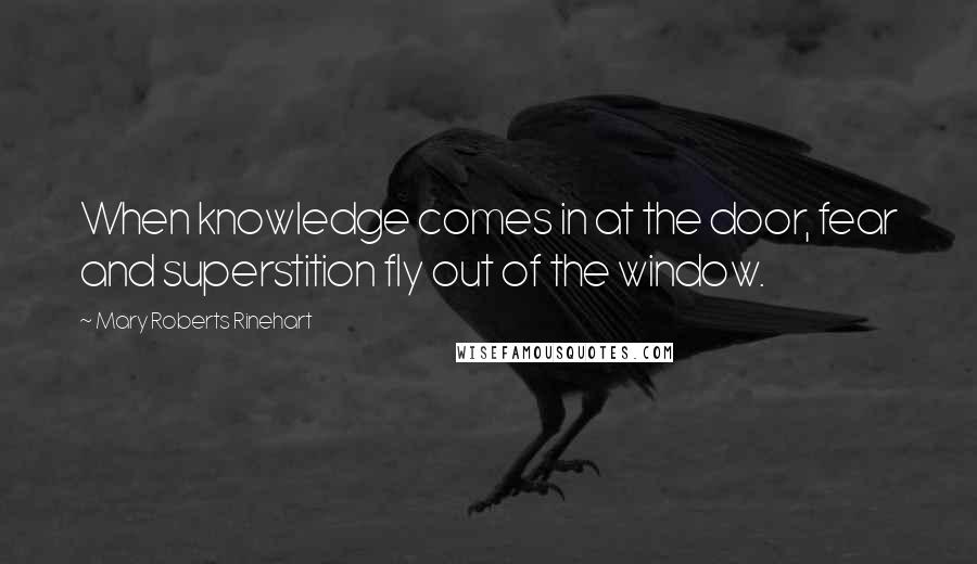 Mary Roberts Rinehart Quotes: When knowledge comes in at the door, fear and superstition fly out of the window.