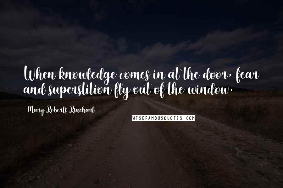 Mary Roberts Rinehart Quotes: When knowledge comes in at the door, fear and superstition fly out of the window.