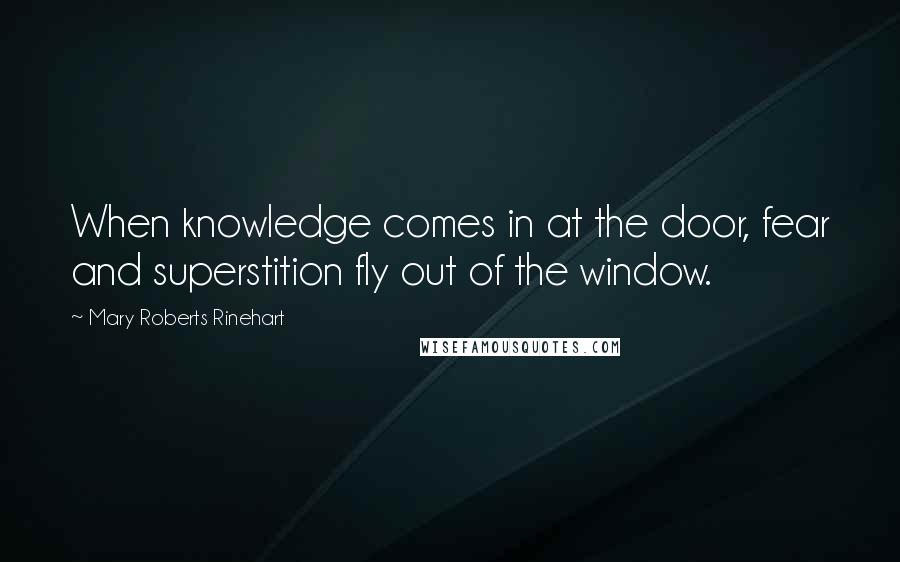 Mary Roberts Rinehart Quotes: When knowledge comes in at the door, fear and superstition fly out of the window.