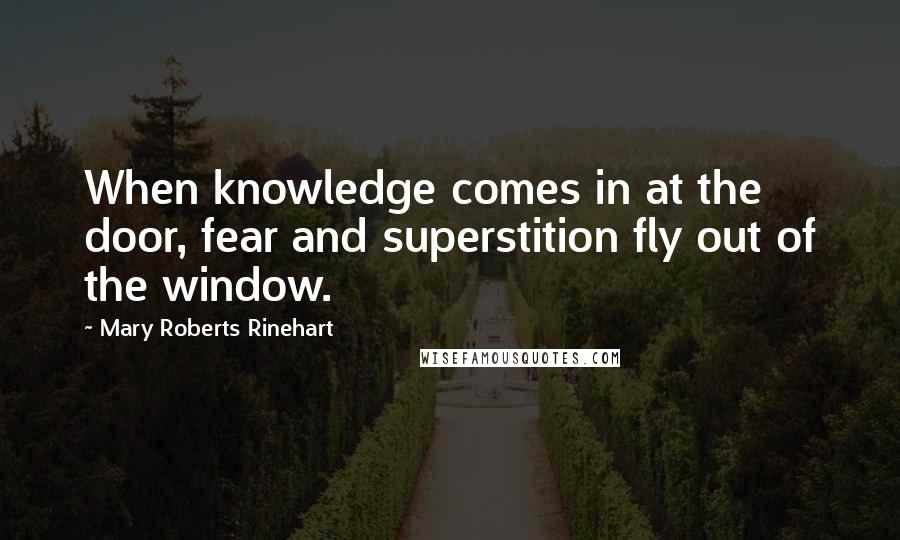 Mary Roberts Rinehart Quotes: When knowledge comes in at the door, fear and superstition fly out of the window.