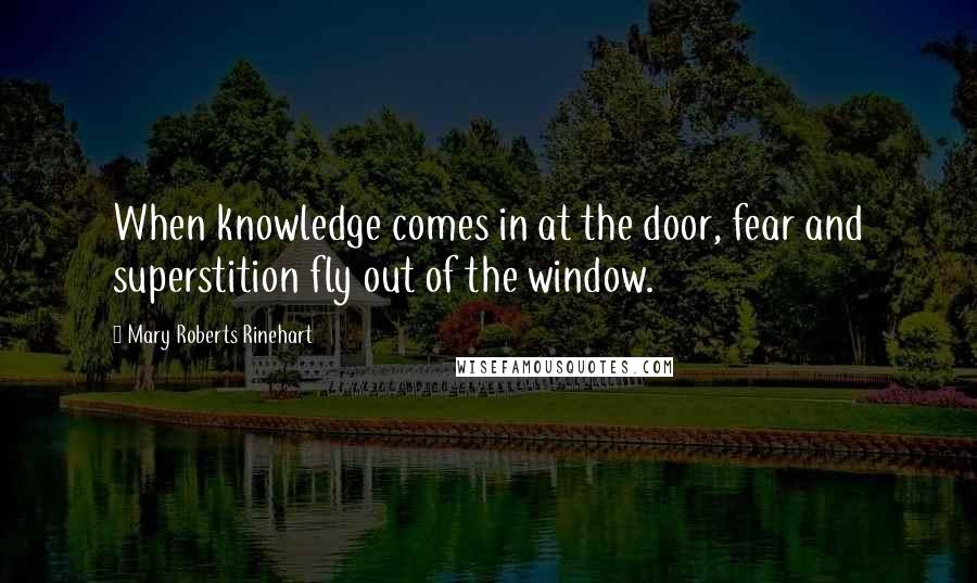 Mary Roberts Rinehart Quotes: When knowledge comes in at the door, fear and superstition fly out of the window.