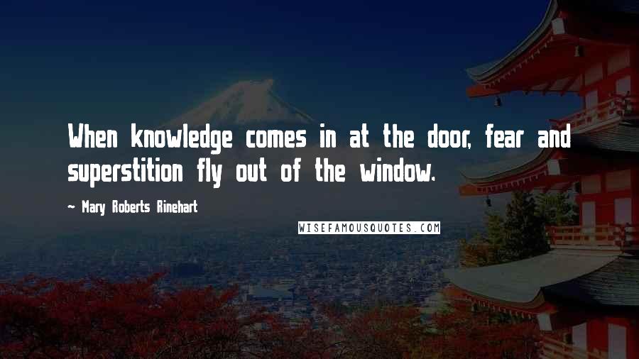 Mary Roberts Rinehart Quotes: When knowledge comes in at the door, fear and superstition fly out of the window.