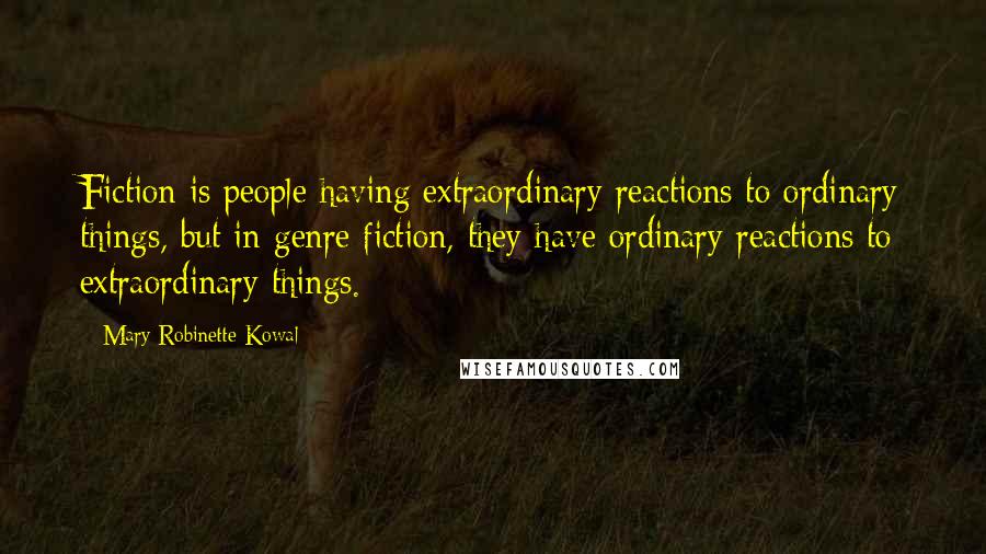 Mary Robinette Kowal Quotes: Fiction is people having extraordinary reactions to ordinary things, but in genre fiction, they have ordinary reactions to extraordinary things.