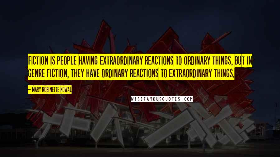 Mary Robinette Kowal Quotes: Fiction is people having extraordinary reactions to ordinary things, but in genre fiction, they have ordinary reactions to extraordinary things.