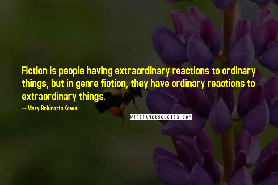 Mary Robinette Kowal Quotes: Fiction is people having extraordinary reactions to ordinary things, but in genre fiction, they have ordinary reactions to extraordinary things.