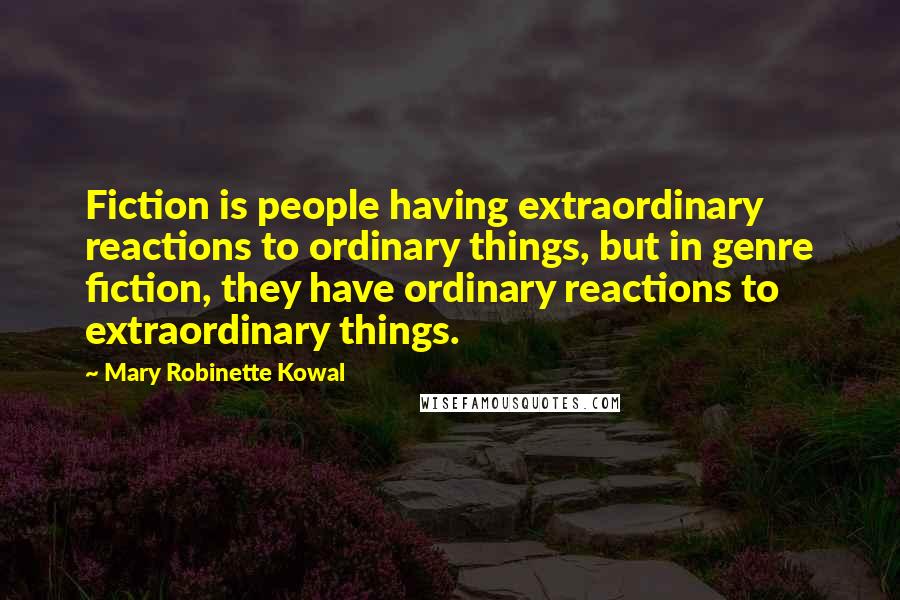 Mary Robinette Kowal Quotes: Fiction is people having extraordinary reactions to ordinary things, but in genre fiction, they have ordinary reactions to extraordinary things.
