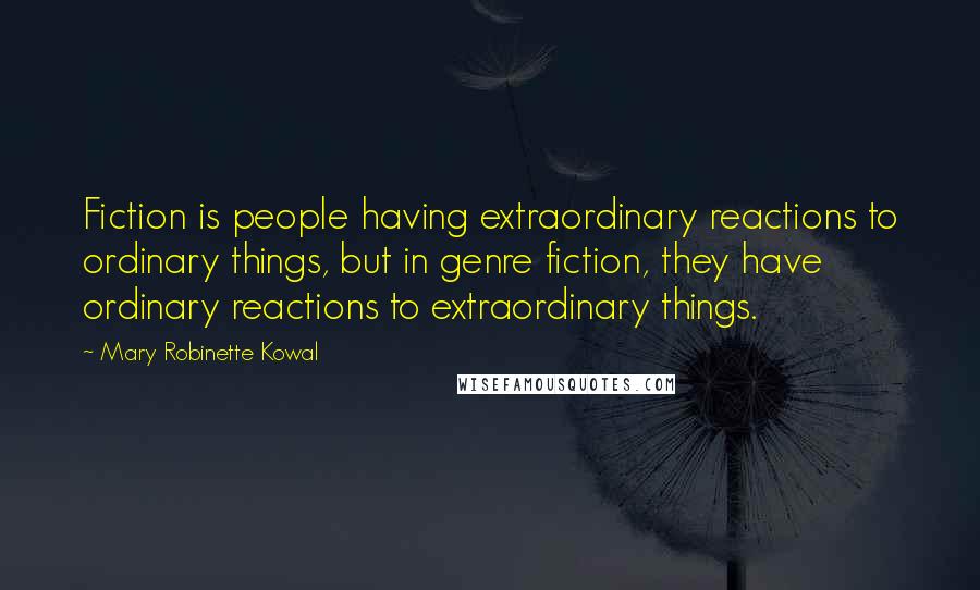 Mary Robinette Kowal Quotes: Fiction is people having extraordinary reactions to ordinary things, but in genre fiction, they have ordinary reactions to extraordinary things.