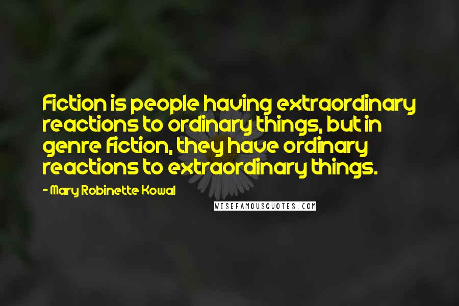 Mary Robinette Kowal Quotes: Fiction is people having extraordinary reactions to ordinary things, but in genre fiction, they have ordinary reactions to extraordinary things.