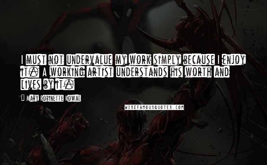 Mary Robinette Kowal Quotes: I must not undervalue my work simply because I enjoy it. A working artist understands his worth and lives by it.