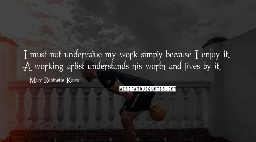 Mary Robinette Kowal Quotes: I must not undervalue my work simply because I enjoy it. A working artist understands his worth and lives by it.