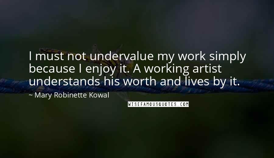 Mary Robinette Kowal Quotes: I must not undervalue my work simply because I enjoy it. A working artist understands his worth and lives by it.