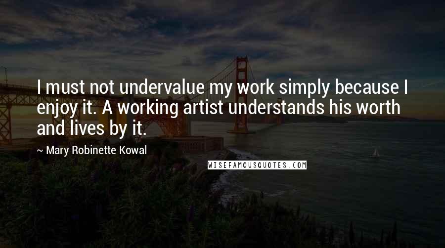 Mary Robinette Kowal Quotes: I must not undervalue my work simply because I enjoy it. A working artist understands his worth and lives by it.