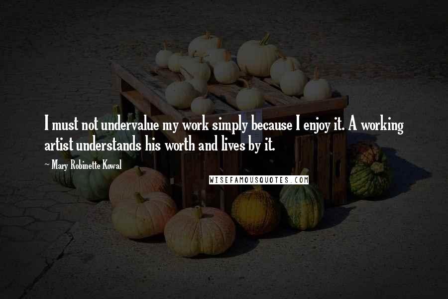 Mary Robinette Kowal Quotes: I must not undervalue my work simply because I enjoy it. A working artist understands his worth and lives by it.