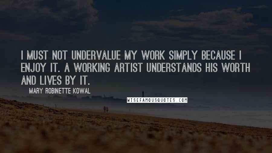 Mary Robinette Kowal Quotes: I must not undervalue my work simply because I enjoy it. A working artist understands his worth and lives by it.