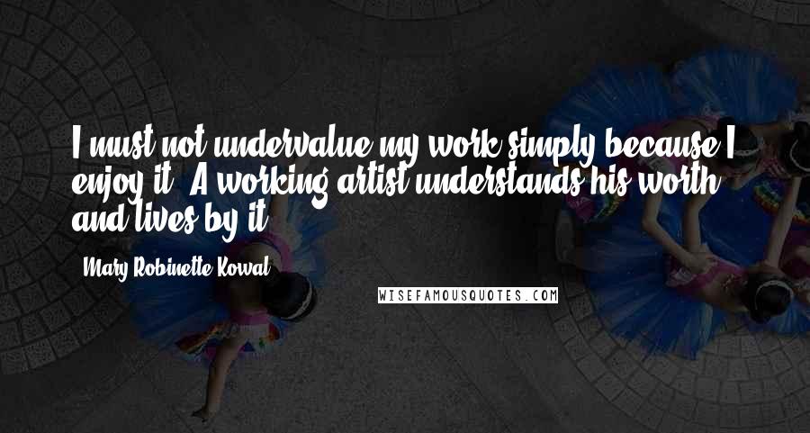 Mary Robinette Kowal Quotes: I must not undervalue my work simply because I enjoy it. A working artist understands his worth and lives by it.