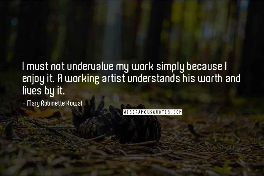 Mary Robinette Kowal Quotes: I must not undervalue my work simply because I enjoy it. A working artist understands his worth and lives by it.