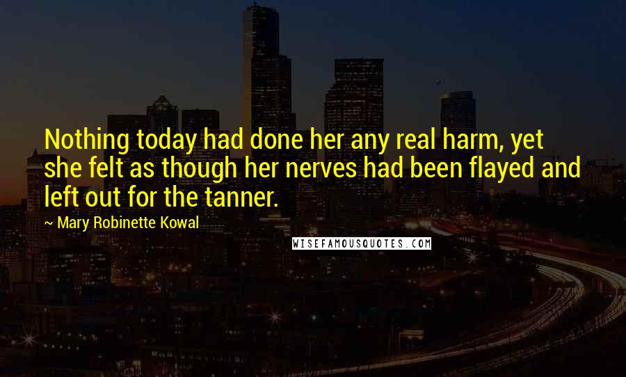 Mary Robinette Kowal Quotes: Nothing today had done her any real harm, yet she felt as though her nerves had been flayed and left out for the tanner.