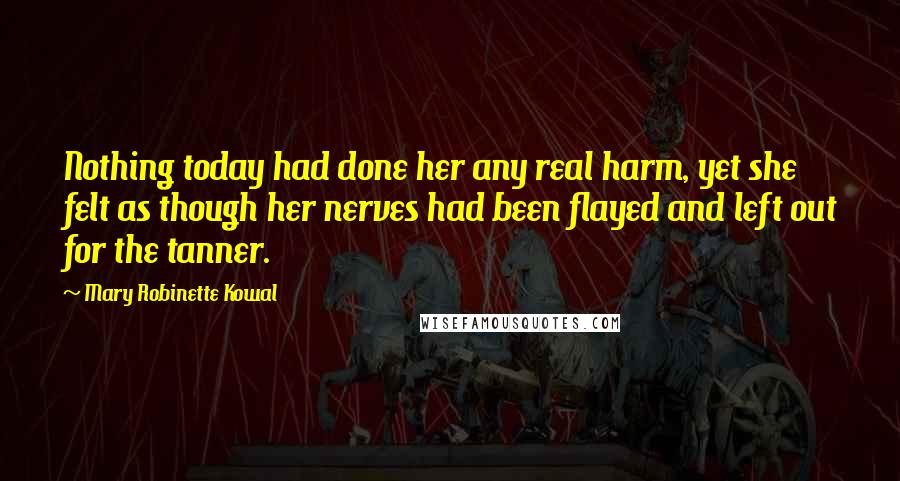 Mary Robinette Kowal Quotes: Nothing today had done her any real harm, yet she felt as though her nerves had been flayed and left out for the tanner.