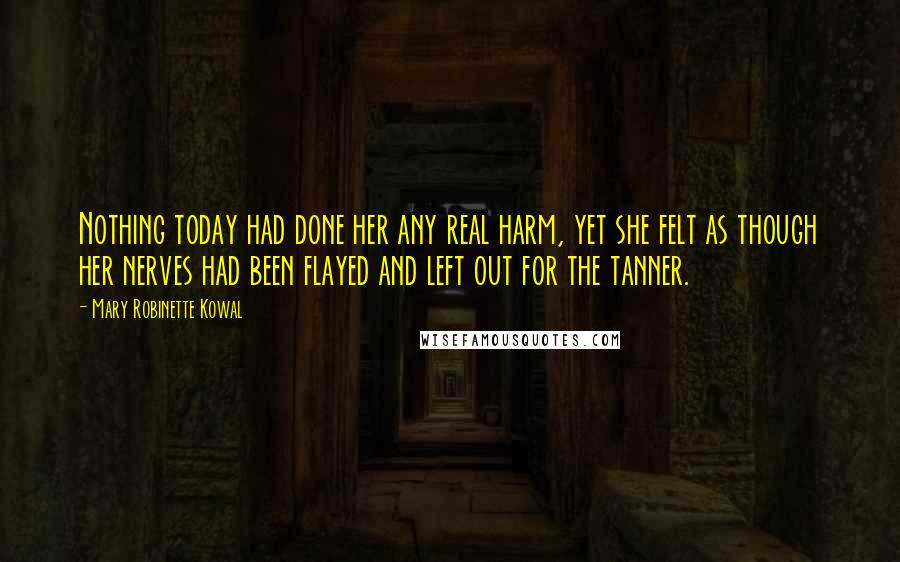 Mary Robinette Kowal Quotes: Nothing today had done her any real harm, yet she felt as though her nerves had been flayed and left out for the tanner.