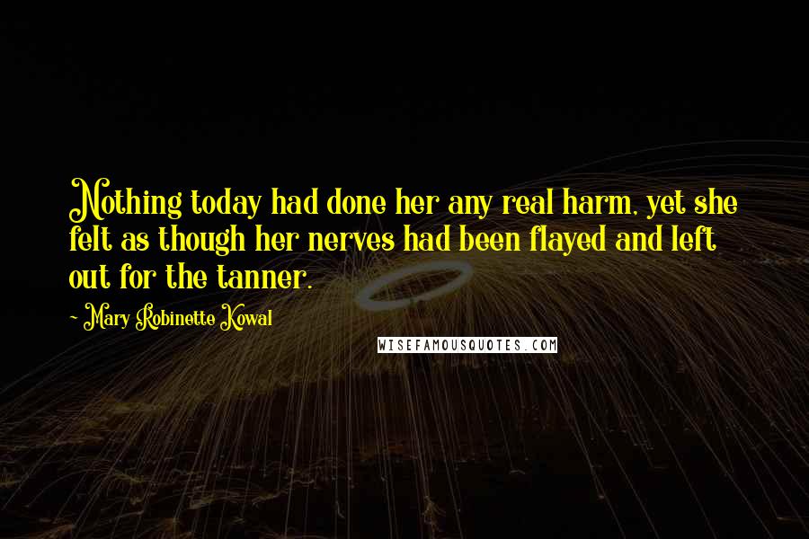Mary Robinette Kowal Quotes: Nothing today had done her any real harm, yet she felt as though her nerves had been flayed and left out for the tanner.