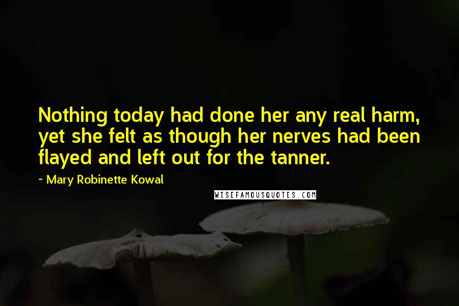 Mary Robinette Kowal Quotes: Nothing today had done her any real harm, yet she felt as though her nerves had been flayed and left out for the tanner.