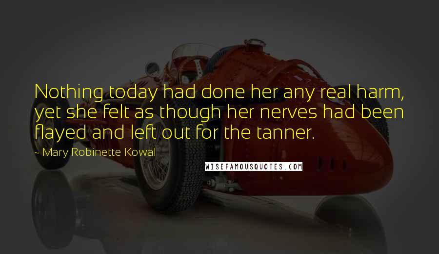 Mary Robinette Kowal Quotes: Nothing today had done her any real harm, yet she felt as though her nerves had been flayed and left out for the tanner.