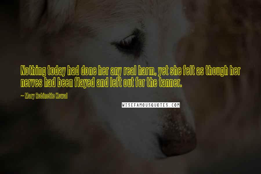 Mary Robinette Kowal Quotes: Nothing today had done her any real harm, yet she felt as though her nerves had been flayed and left out for the tanner.