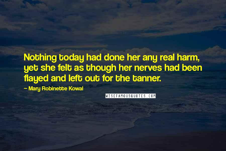 Mary Robinette Kowal Quotes: Nothing today had done her any real harm, yet she felt as though her nerves had been flayed and left out for the tanner.