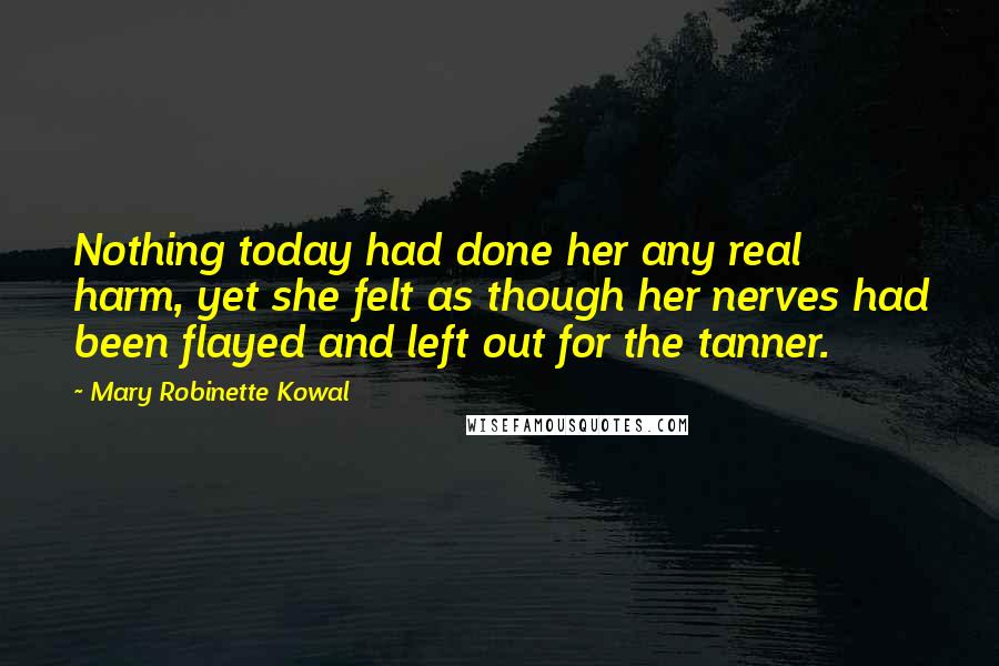 Mary Robinette Kowal Quotes: Nothing today had done her any real harm, yet she felt as though her nerves had been flayed and left out for the tanner.