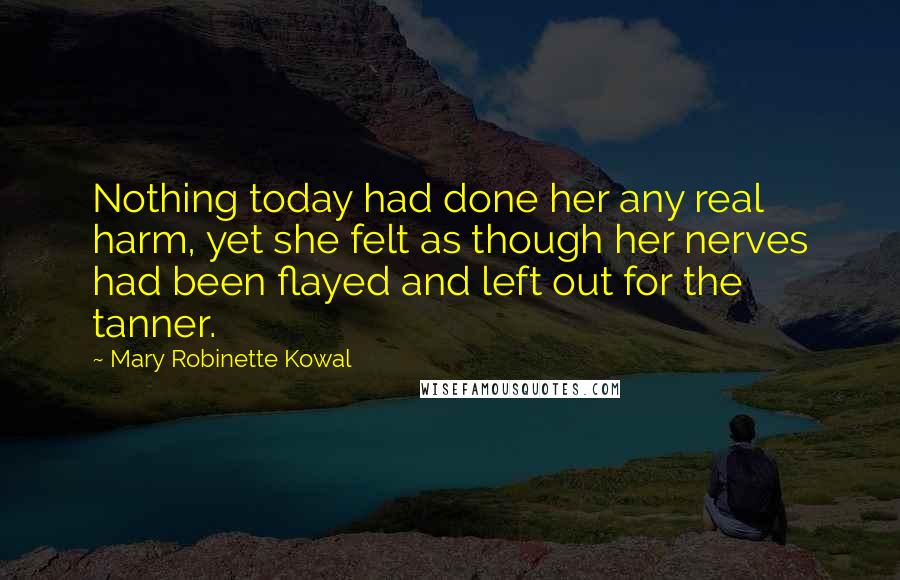 Mary Robinette Kowal Quotes: Nothing today had done her any real harm, yet she felt as though her nerves had been flayed and left out for the tanner.