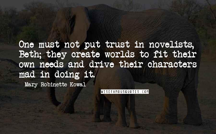 Mary Robinette Kowal Quotes: One must not put trust in novelists, Beth; they create worlds to fit their own needs and drive their characters mad in doing it.