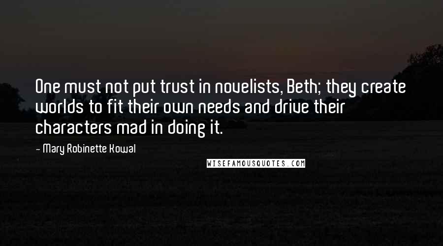Mary Robinette Kowal Quotes: One must not put trust in novelists, Beth; they create worlds to fit their own needs and drive their characters mad in doing it.