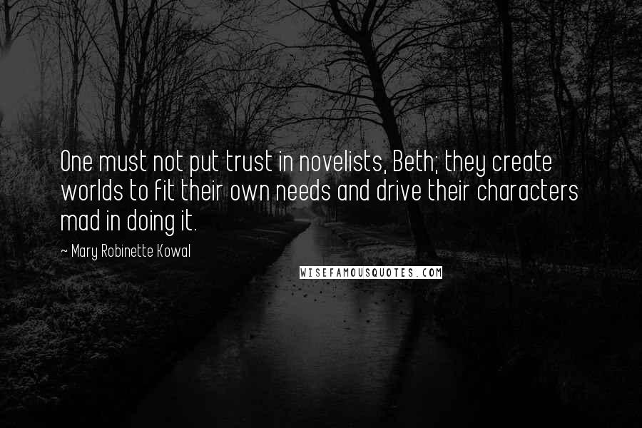 Mary Robinette Kowal Quotes: One must not put trust in novelists, Beth; they create worlds to fit their own needs and drive their characters mad in doing it.