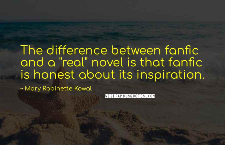 Mary Robinette Kowal Quotes: The difference between fanfic and a "real" novel is that fanfic is honest about its inspiration.