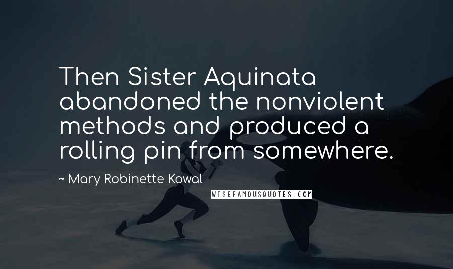 Mary Robinette Kowal Quotes: Then Sister Aquinata abandoned the nonviolent methods and produced a rolling pin from somewhere.