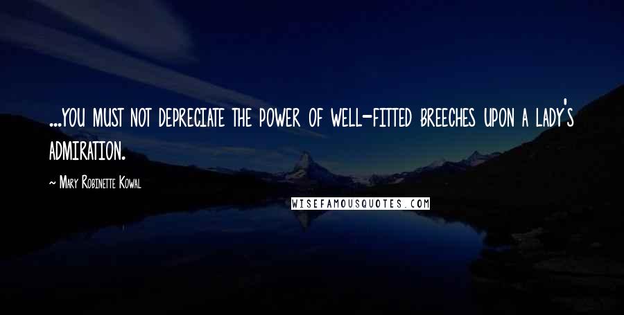 Mary Robinette Kowal Quotes: ...you must not depreciate the power of well-fitted breeches upon a lady's admiration.