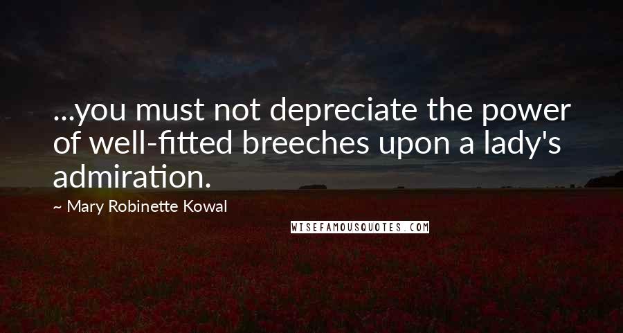 Mary Robinette Kowal Quotes: ...you must not depreciate the power of well-fitted breeches upon a lady's admiration.
