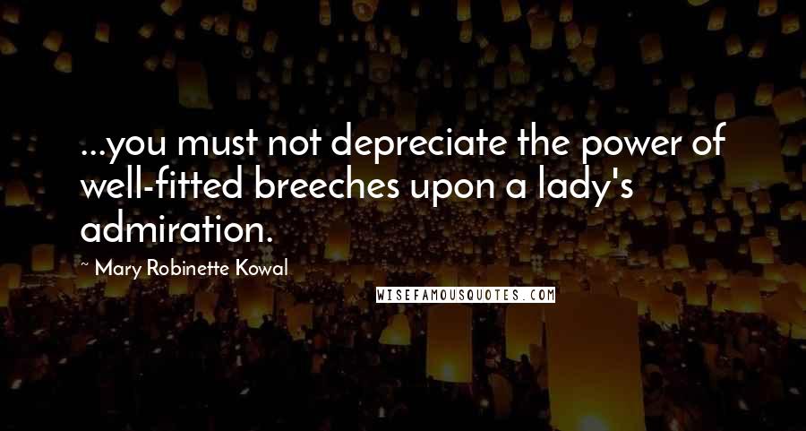 Mary Robinette Kowal Quotes: ...you must not depreciate the power of well-fitted breeches upon a lady's admiration.