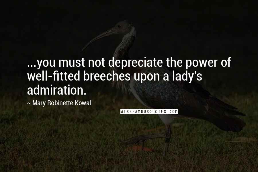 Mary Robinette Kowal Quotes: ...you must not depreciate the power of well-fitted breeches upon a lady's admiration.