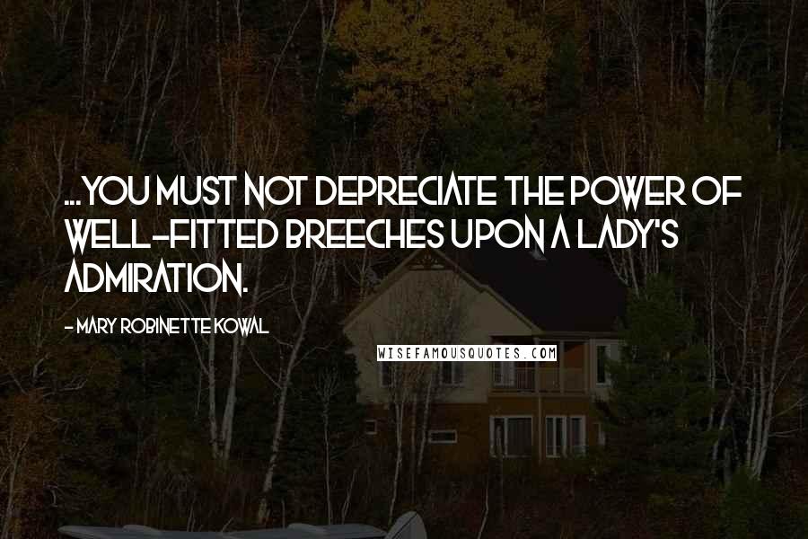 Mary Robinette Kowal Quotes: ...you must not depreciate the power of well-fitted breeches upon a lady's admiration.