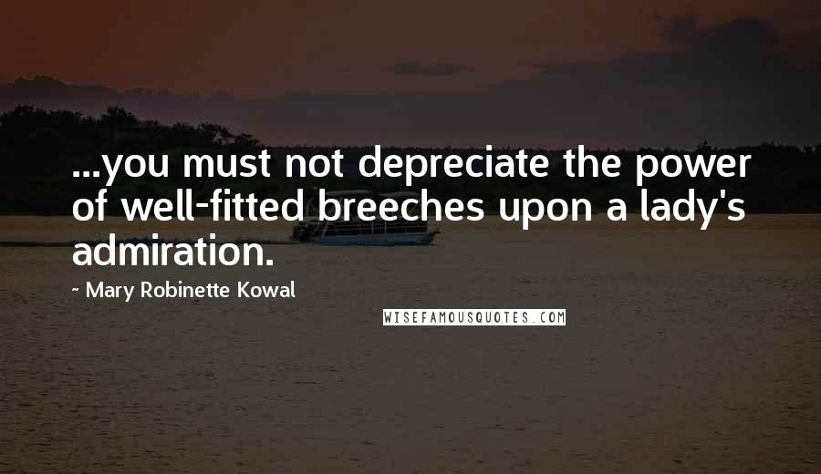 Mary Robinette Kowal Quotes: ...you must not depreciate the power of well-fitted breeches upon a lady's admiration.