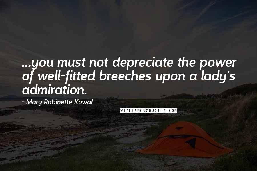 Mary Robinette Kowal Quotes: ...you must not depreciate the power of well-fitted breeches upon a lady's admiration.